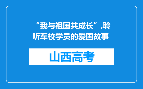 “我与祖国共成长”,聆听军校学员的爱国故事