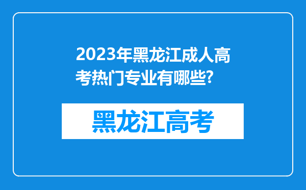 2023年黑龙江成人高考热门专业有哪些?