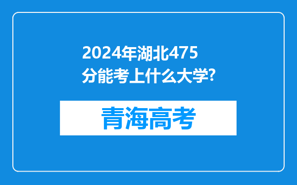 2024年湖北475分能考上什么大学?