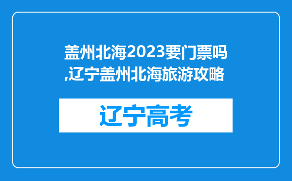 盖州北海2023要门票吗,辽宁盖州北海旅游攻略