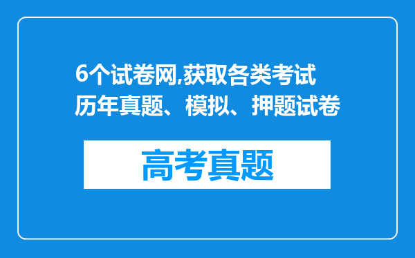 6个试卷网,获取各类考试历年真题、模拟、押题试卷