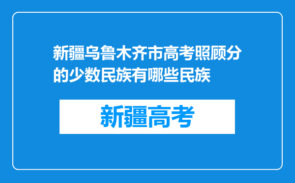 新疆乌鲁木齐市高考照顾分的少数民族有哪些民族