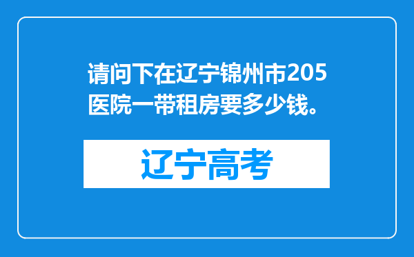 请问下在辽宁锦州市205医院一带租房要多少钱。