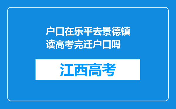 户口在乐平去景德镇读高考完迁户口吗