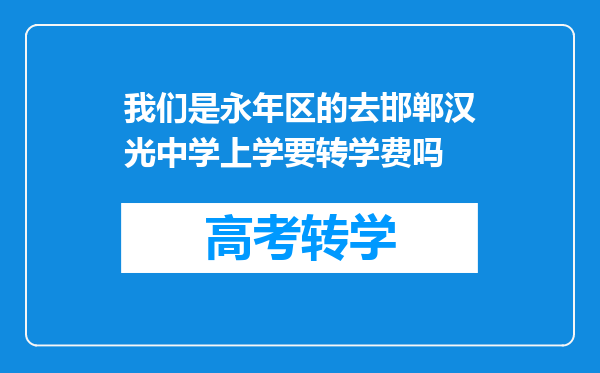 我们是永年区的去邯郸汉光中学上学要转学费吗