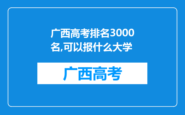 广西高考排名3000名,可以报什么大学