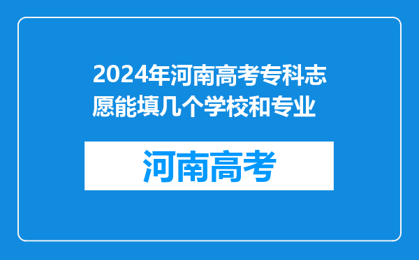 2024年河南高考专科志愿能填几个学校和专业