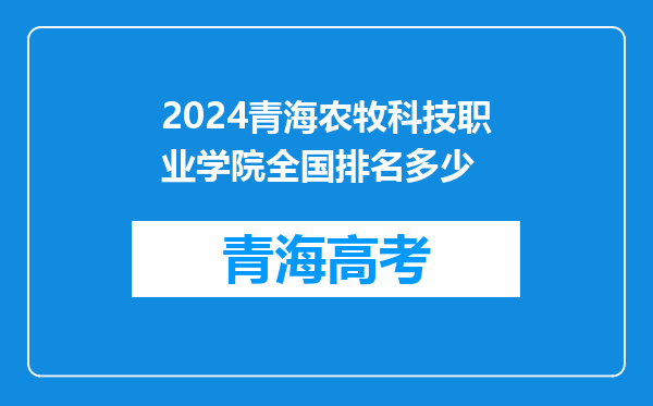 2024青海农牧科技职业学院全国排名多少