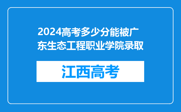 2024高考多少分能被广东生态工程职业学院录取