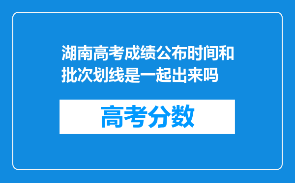 湖南高考成绩公布时间和批次划线是一起出来吗