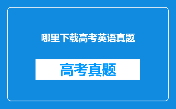 我想下载些历年高考英语的真题,谁能告诉我哪可以下载!