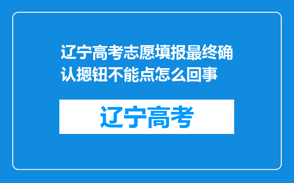 辽宁高考志愿填报最终确认摁钮不能点怎么回事