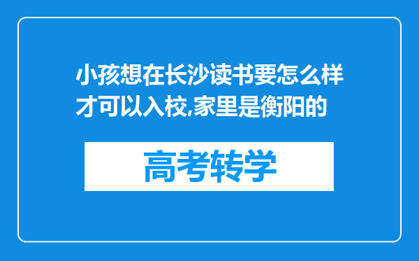 小孩想在长沙读书要怎么样才可以入校,家里是衡阳的