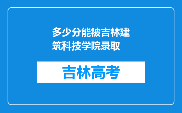 多少分能被吉林建筑科技学院录取