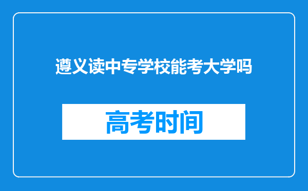 遵义读中专学校能考大学吗