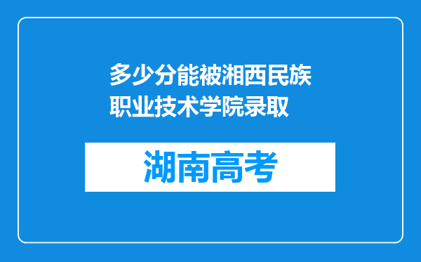 多少分能被湘西民族职业技术学院录取