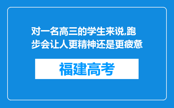 对一名高三的学生来说,跑步会让人更精神还是更疲惫