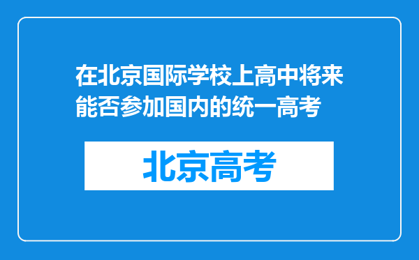 在北京国际学校上高中将来能否参加国内的统一高考