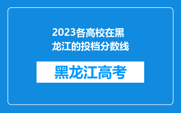 2023各高校在黑龙江的投档分数线