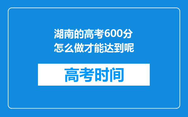 湖南的高考600分怎么做才能达到呢