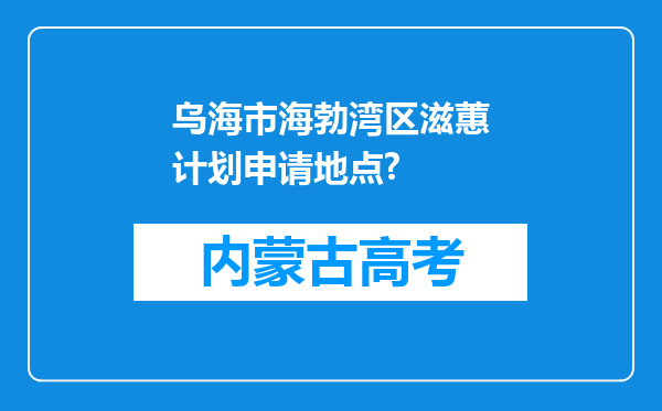 乌海市海勃湾区滋蕙计划申请地点?