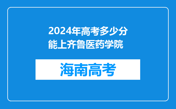 2024年高考多少分能上齐鲁医药学院