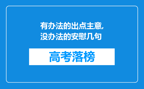 有办法的出点主意,没办法的安慰几句