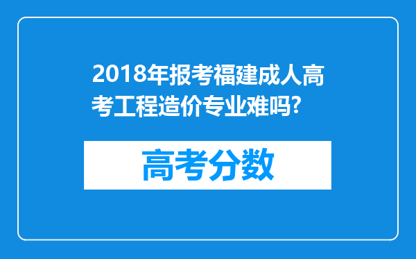 2018年报考福建成人高考工程造价专业难吗?