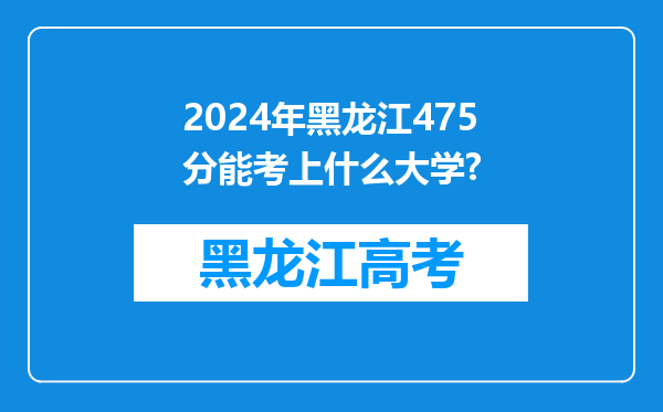 2024年黑龙江475分能考上什么大学?