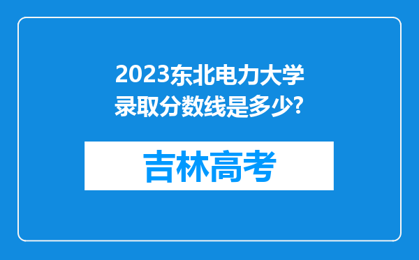 2023东北电力大学录取分数线是多少?