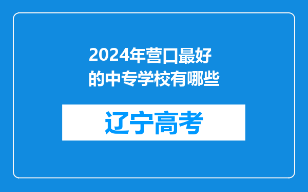 2024年营口最好的中专学校有哪些