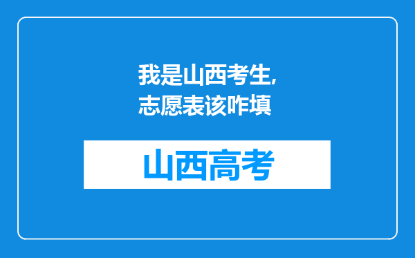 我是山西考生,志愿表该咋填