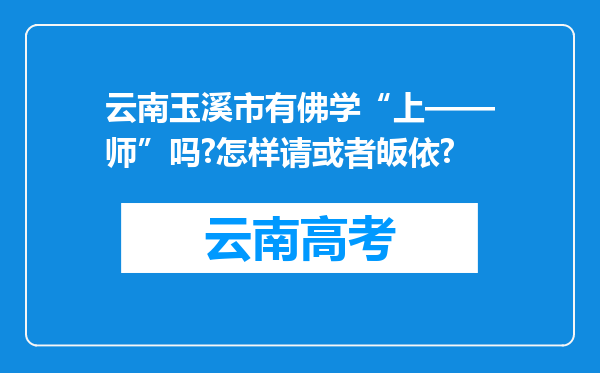 云南玉溪市有佛学“上——师”吗?怎样请或者皈依?