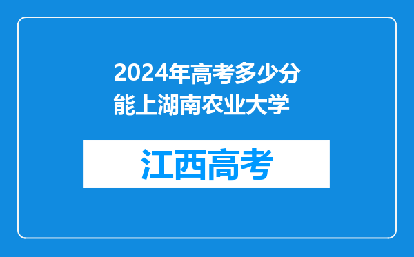 2024年高考多少分能上湖南农业大学