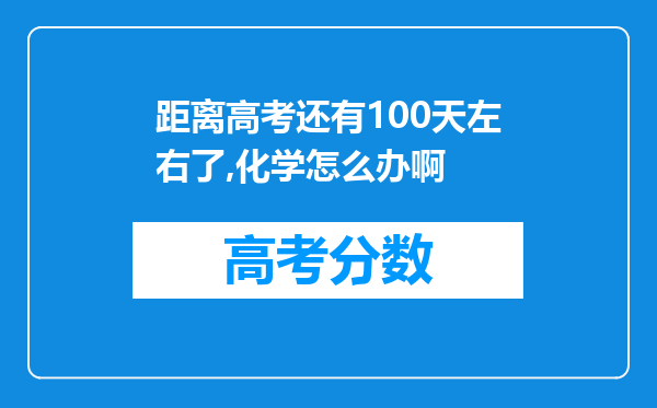 距离高考还有100天左右了,化学怎么办啊