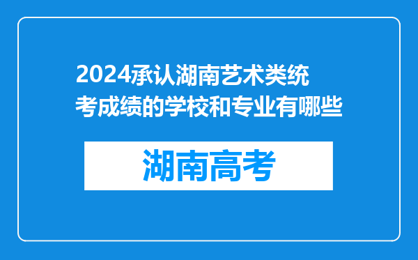 2024承认湖南艺术类统考成绩的学校和专业有哪些