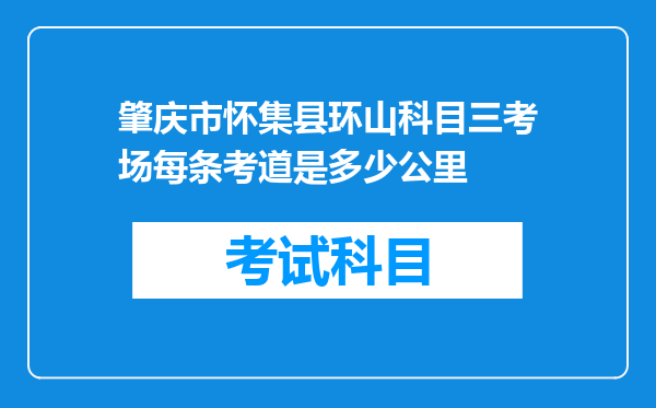 肇庆市怀集县环山科目三考场每条考道是多少公里