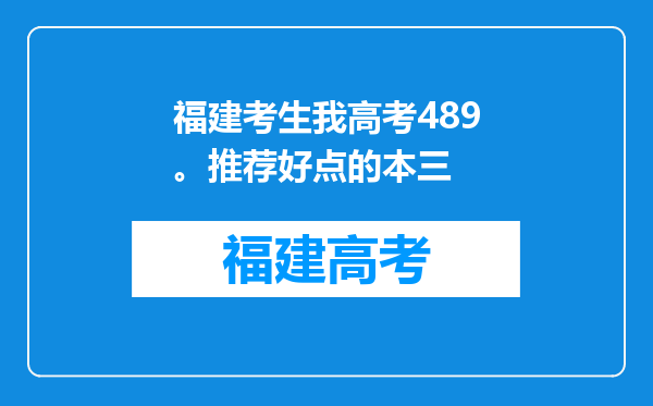 福建考生我高考489。推荐好点的本三