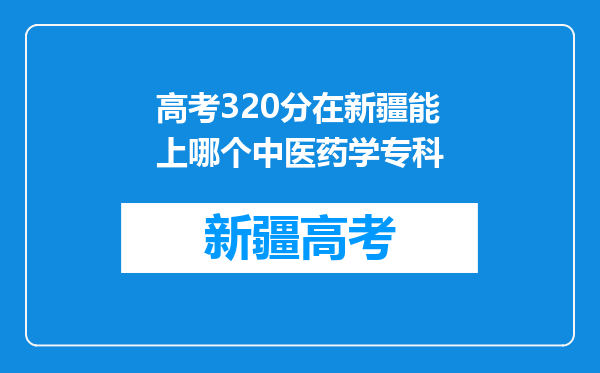 高考320分在新疆能上哪个中医药学专科