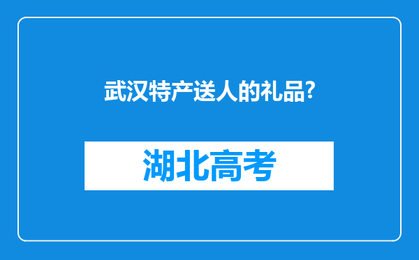 武汉特产送人的礼品?