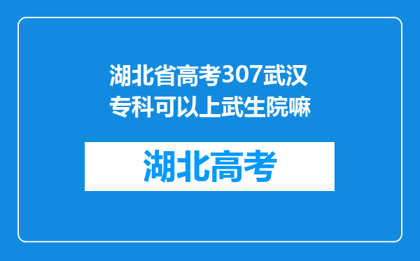 湖北省高考307武汉专科可以上武生院嘛