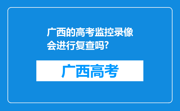 广西的高考监控录像会进行复查吗?