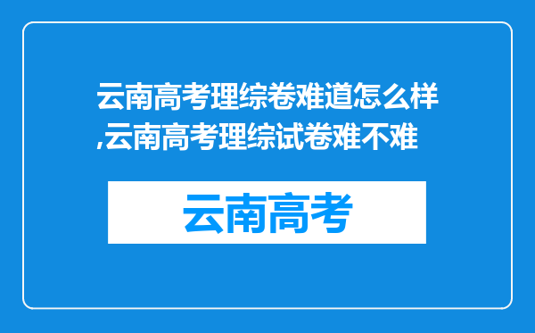 云南高考理综卷难道怎么样,云南高考理综试卷难不难