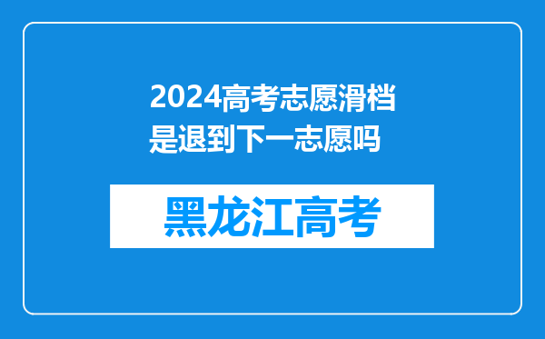 2024高考志愿滑档是退到下一志愿吗