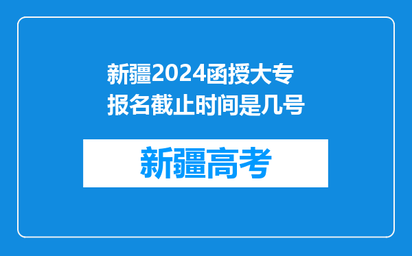 新疆2024函授大专报名截止时间是几号