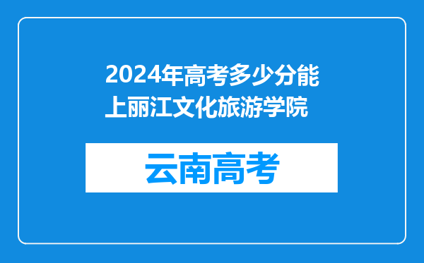 2024年高考多少分能上丽江文化旅游学院