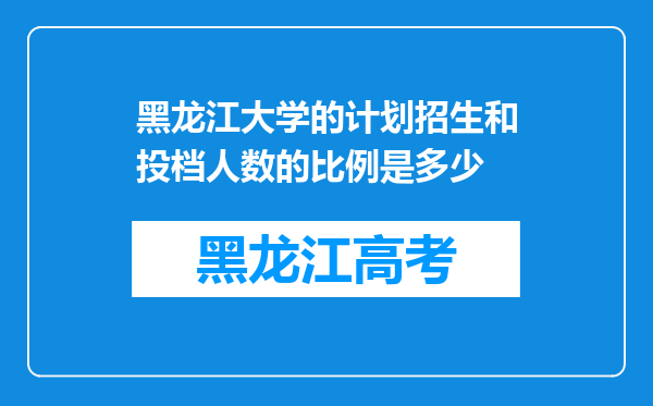 黑龙江大学的计划招生和投档人数的比例是多少