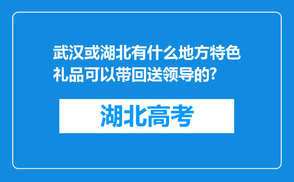 武汉或湖北有什么地方特色礼品可以带回送领导的?