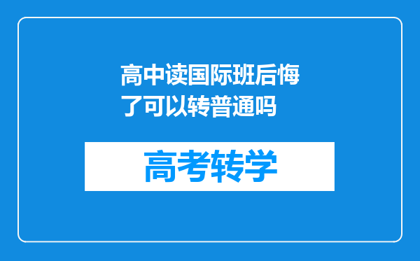 高中读国际班后悔了可以转普通吗