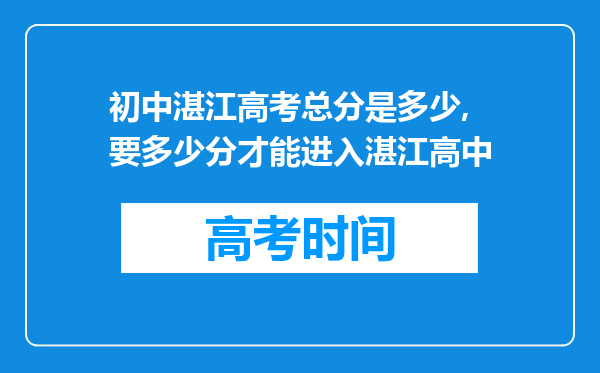 初中湛江高考总分是多少,要多少分才能进入湛江高中